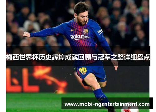 梅西世界杯历史辉煌成就回顾与冠军之路详细盘点