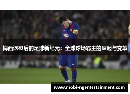 梅西退役后的足球新纪元:全球球场霸主的崛起与变革 梅西退役后的足球新纪元:全球球场霸主的崛起与变革