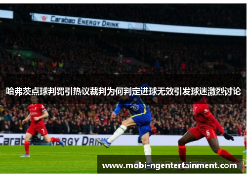 哈弗茨点球判罚引热议裁判为何判定进球无效引发球迷激烈讨论 哈弗茨点球判罚引热议裁判为何判定进球无效引发球迷激烈讨论