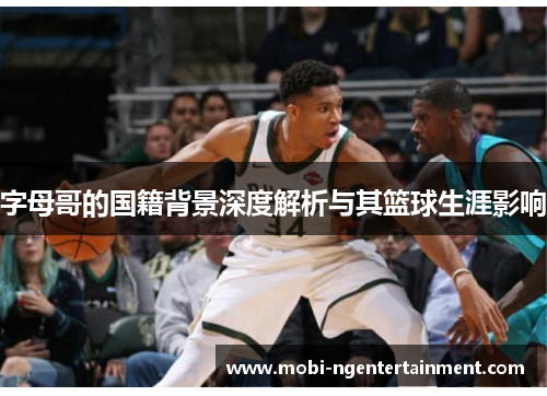 字母哥的国籍背景深度解析与其篮球生涯影响 字母哥的国籍背景深度解析与其篮球生涯影响