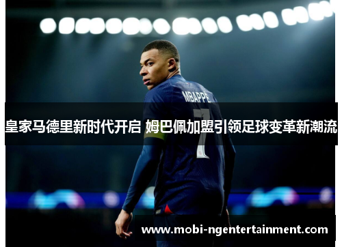 皇家马德里新时代开启 姆巴佩加盟引领足球变革新潮流 皇家马德里新时代开启 姆巴佩加盟引领足球变革新潮流