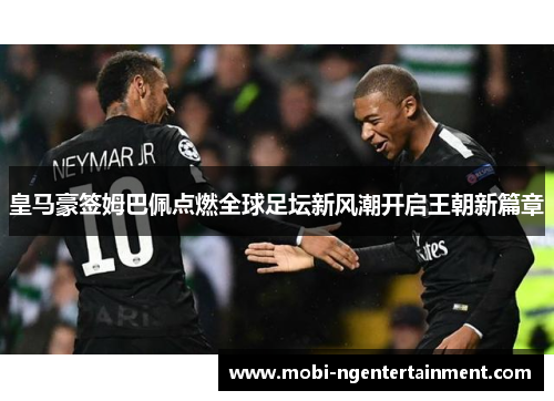 皇马豪签姆巴佩点燃全球足坛新风潮开启王朝新篇章