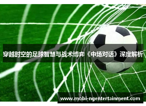 穿越时空的足球智慧与战术博弈《中场对话》深度解析 穿越时空的足球智慧与战术博弈《中场对话》深度解析