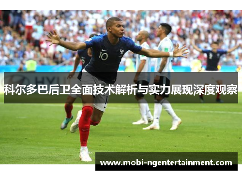 科尔多巴后卫全面技术解析与实力展现深度观察 科尔多巴后卫全面技术解析与实力展现深度观察