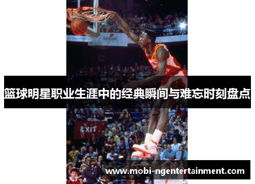 篮球明星职业生涯中的经典瞬间与难忘时刻盘点 篮球明星职业生涯中的经典瞬间与难忘时刻盘点