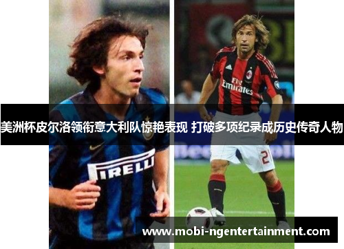 美洲杯皮尔洛领衔意大利队惊艳表现 打破多项纪录成历史传奇人物 美洲杯皮尔洛领衔意大利队惊艳表现 打破多项纪录成历史传奇人物