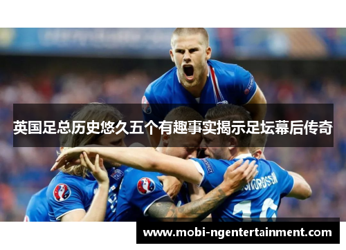 英国足总历史悠久五个有趣事实揭示足坛幕后传奇 英国足总历史悠久五个有趣事实揭示足坛幕后传奇