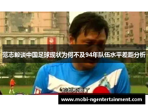 范志毅谈中国足球现状为何不及94年队伍水平差距分析 范志毅谈中国足球现状为何不及94年队伍水平差距分析