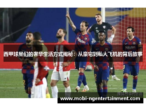 西甲球星们的奢华生活方式揭秘:从豪宅到私人飞机的背后故事 西甲球星们的奢华生活方式揭秘:从豪宅到私人飞机的背后故事