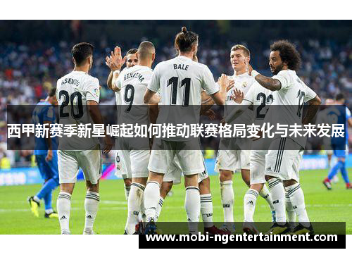 西甲新赛季新星崛起如何推动联赛格局变化与未来发展 西甲新赛季新星崛起如何推动联赛格局变化与未来发展