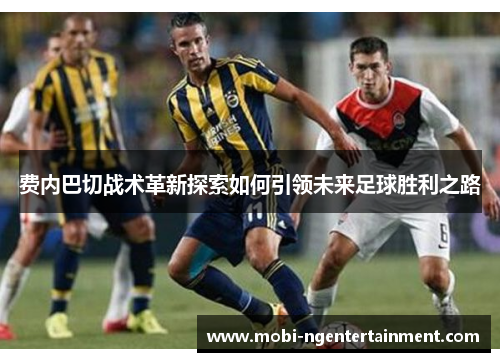 费内巴切战术革新探索如何引领未来足球胜利之路