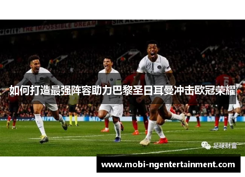 如何打造最强阵容助力巴黎圣日耳曼冲击欧冠荣耀