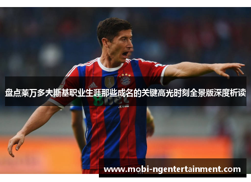 盘点莱万多夫斯基职业生涯那些成名的关键高光时刻全景版深度析读