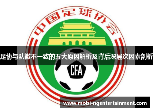 足协与队徽不一致的五大原因解析及背后深层次因素剖析