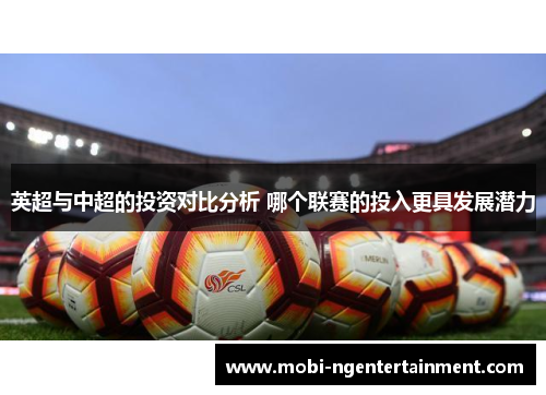 英超与中超的投资对比分析 哪个联赛的投入更具发展潜力