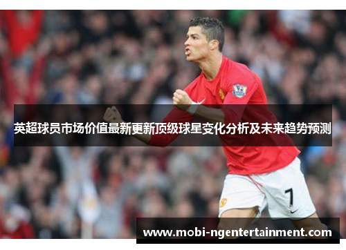 英超球员市场价值最新更新顶级球星变化分析及未来趋势预测 英超球员市场价值最新更新顶级球星变化分析及未来趋势预测