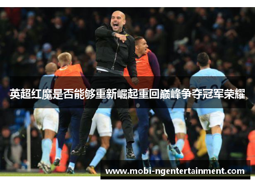 英超红魔是否能够重新崛起重回巅峰争夺冠军荣耀