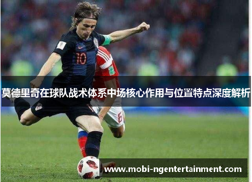 莫德里奇在球队战术体系中场核心作用与位置特点深度解析