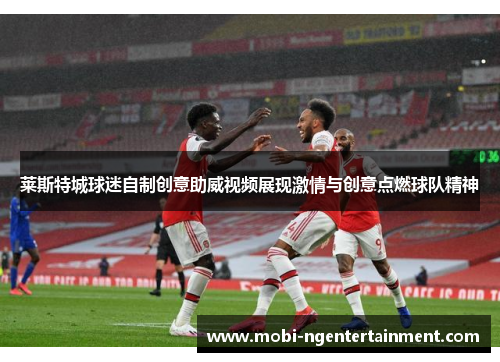 莱斯特城球迷自制创意助威视频展现激情与创意点燃球队精神