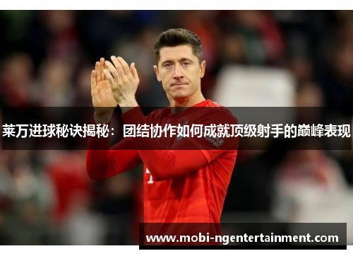 莱万进球秘诀揭秘:团结协作如何成就顶级射手的巅峰表现 莱万进球秘诀揭秘:团结协作如何成就顶级射手的巅峰表现