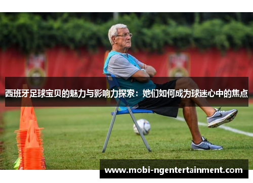 西班牙足球宝贝的魅力与影响力探索:她们如何成为球迷心中的焦点 西班牙足球宝贝的魅力与影响力探索:她们如何成为球迷心中的焦点