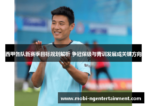西甲各队新赛季目标规划解析 争冠保级与青训发展成关键方向