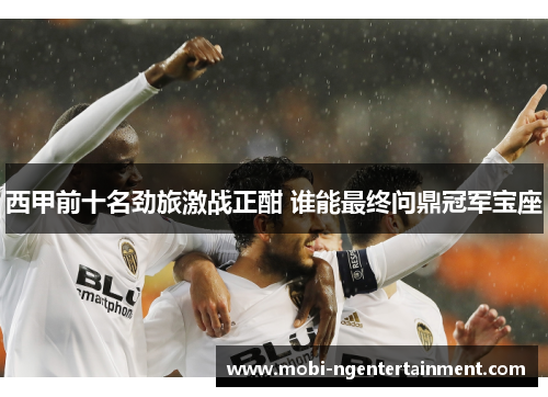 西甲前十名劲旅激战正酣 谁能最终问鼎冠军宝座 西甲前十名劲旅激战正酣 谁能最终问鼎冠军宝座