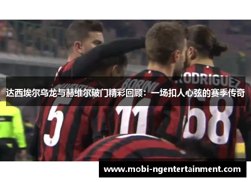 达西埃尔乌龙与赫维尔破门精彩回顾:一场扣人心弦的赛季传奇 达西埃尔乌龙与赫维尔破门精彩回顾:一场扣人心弦的赛季传奇