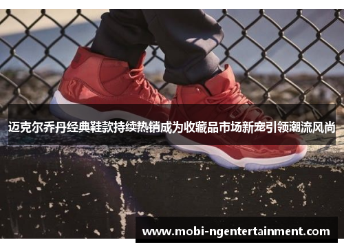 迈克尔乔丹经典鞋款持续热销成为收藏品市场新宠引领潮流风尚
