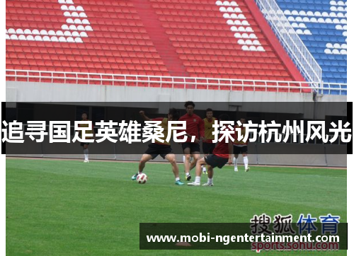 追寻国足英雄桑尼,探访杭州风光 追寻国足英雄桑尼,探访杭州风光