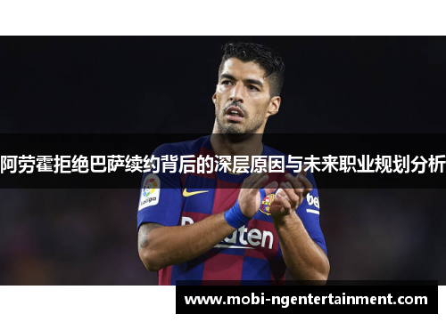 阿劳霍拒绝巴萨续约背后的深层原因与未来职业规划分析 阿劳霍拒绝巴萨续约背后的深层原因与未来职业规划分析