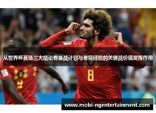 从世界杯赛场三大结论看备战计划与老将经验的关键战价值发挥作用 从世界杯赛场三大结论看备战计划与老将经验的关键战价值发挥作用