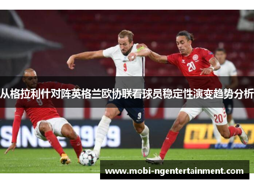 从格拉利什对阵英格兰欧协联看球员稳定性演变趋势分析 从格拉利什对阵英格兰欧协联看球员稳定性演变趋势分析