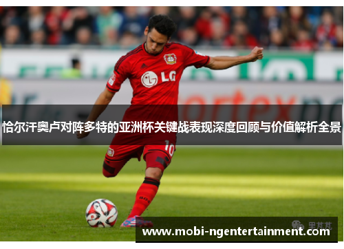 恰尔汗奥卢对阵多特的亚洲杯关键战表现深度回顾与价值解析全景 恰尔汗奥卢对阵多特的亚洲杯关键战表现深度回顾与价值解析全景