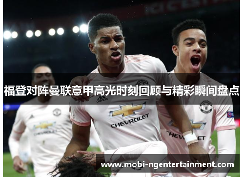 福登对阵曼联意甲高光时刻回顾与精彩瞬间盘点 福登对阵曼联意甲高光时刻回顾与精彩瞬间盘点