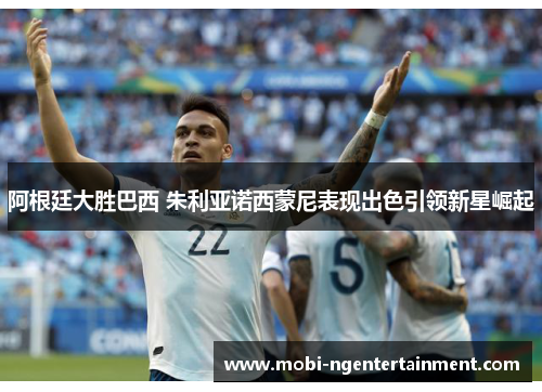 阿根廷大胜巴西 朱利亚诺西蒙尼表现出色引领新星崛起