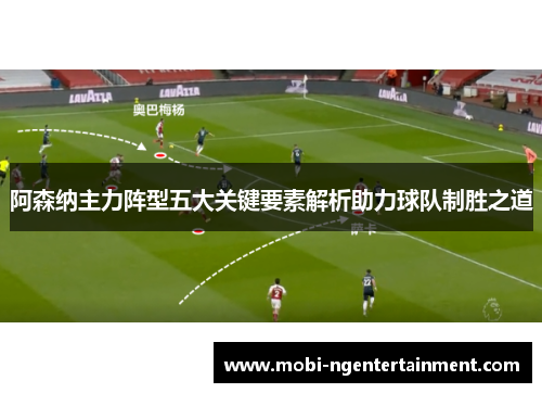 阿森纳主力阵型五大关键要素解析助力球队制胜之道