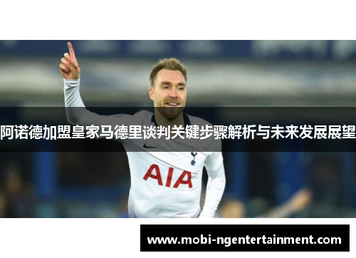 阿诺德加盟皇家马德里谈判关键步骤解析与未来发展展望 阿诺德加盟皇家马德里谈判关键步骤解析与未来发展展望