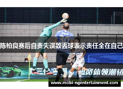 陈柏良赛后自责失误致丢球表示责任全在自己 陈柏良赛后自责失误致丢球表示责任全在自己