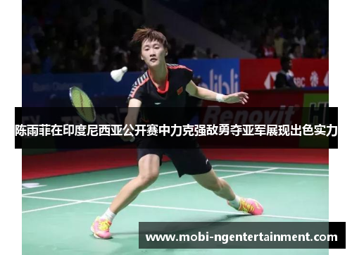 陈雨菲在印度尼西亚公开赛中力克强敌勇夺亚军展现出色实力 陈雨菲在印度尼西亚公开赛中力克强敌勇夺亚军展现出色实力