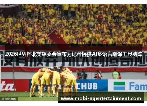 2026世界杯北美组委会宣布为记者提供AI多语言翻译工具助阵