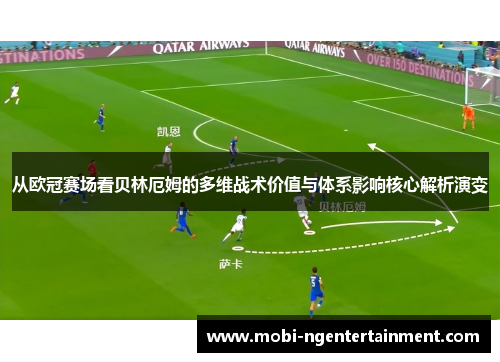 从欧冠赛场看贝林厄姆的多维战术价值与体系影响核心解析演变