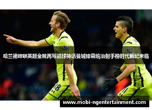 哈兰德蝉联英超金靴再写进球神话曼城锋霸统治射手榜时代新纪来临