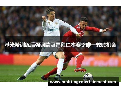 基米希训练后强调欧冠是拜仁本赛季唯一救赎机会